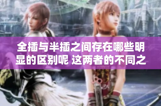 全插与半插之间存在哪些明显的区别呢 这两者的不同之处是什么