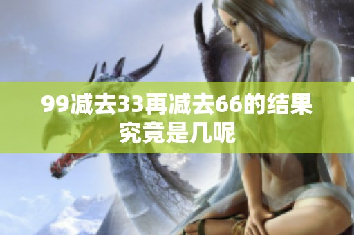 99减去33再减去66的结果究竟是几呢