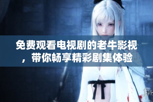 免费观看电视剧的老牛影视，带你畅享精彩剧集体验