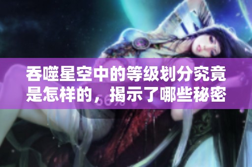 吞噬星空中的等级划分究竟是怎样的，揭示了哪些秘密呢
