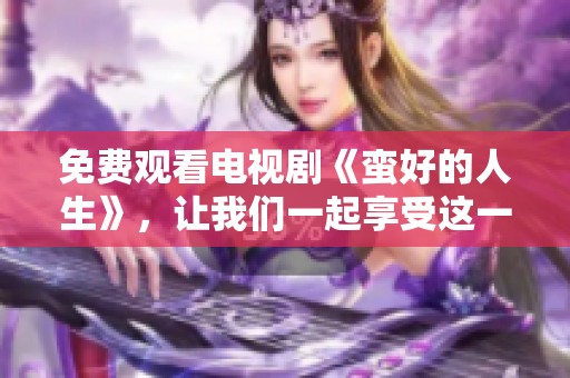 免费观看电视剧《蛮好的人生》，让我们一起享受这一美好故事的精彩时刻