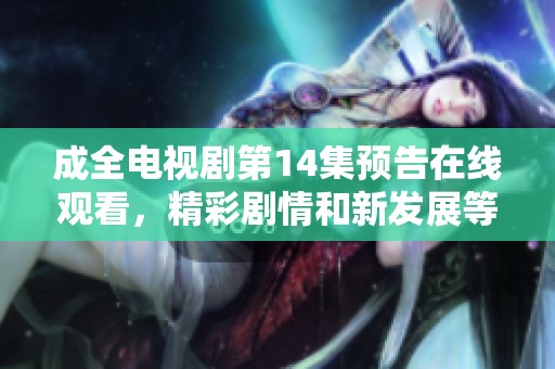 成全电视剧第14集预告在线观看，精彩剧情和新发展等你来发现