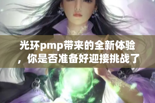 光环pmp带来的全新体验，你是否准备好迎接挑战了呢