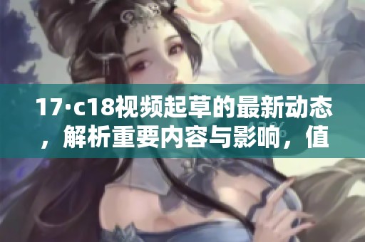 17·c18视频起草的最新动态，解析重要内容与影响，值得一看！