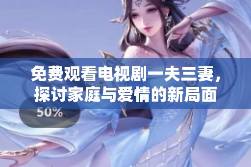 免费观看电视剧一夫三妻，探讨家庭与爱情的新局面