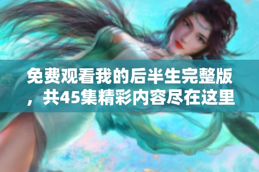 免费观看我的后半生完整版，共45集精彩内容尽在这里