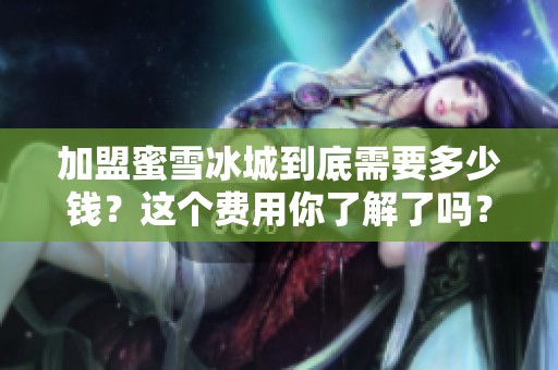 加盟蜜雪冰城到底需要多少钱？这个费用你了解了吗？