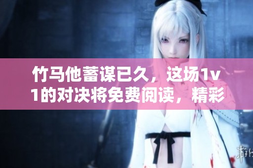 竹马他蓄谋已久，这场1v1的对决将免费阅读，精彩不断！