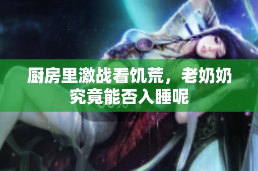 厨房里激战看饥荒，老奶奶究竟能否入睡呢