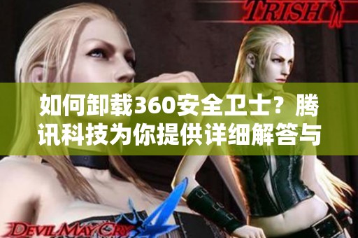如何卸载360安全卫士？腾讯科技为你提供详细解答与步骤指南