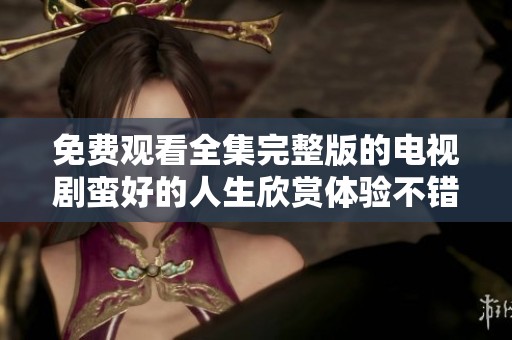 免费观看全集完整版的电视剧蛮好的人生欣赏体验不错的选择
