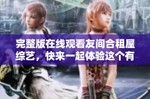 完整版在线观看友间合租屋综艺，快来一起体验这个有趣的节目吧