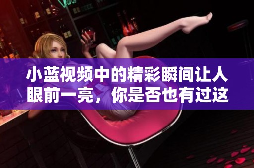 小蓝视频中的精彩瞬间让人眼前一亮，你是否也有过这样的体验呢