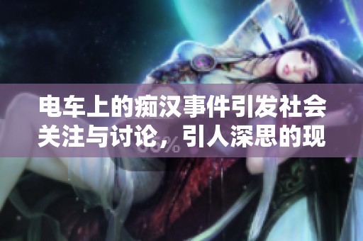 电车上的痴汉事件引发社会关注与讨论，引人深思的现象值得我们警惕