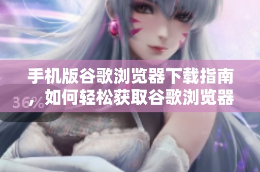 手机版谷歌浏览器下载指南，如何轻松获取谷歌浏览器的移动版本