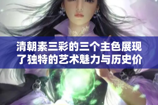 清朝素三彩的三个主色展现了独特的艺术魅力与历史价值