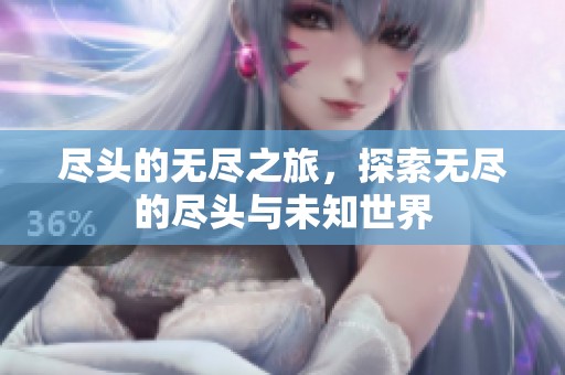 尽头的无尽之旅，探索无尽的尽头与未知世界