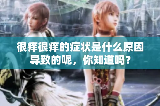 很痒很痒的症状是什么原因导致的呢，你知道吗？