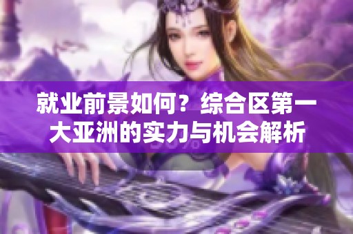 就业前景如何？综合区第一大亚洲的实力与机会解析