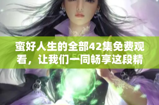 蛮好人生的全部42集免费观看，让我们一同畅享这段精彩旅程