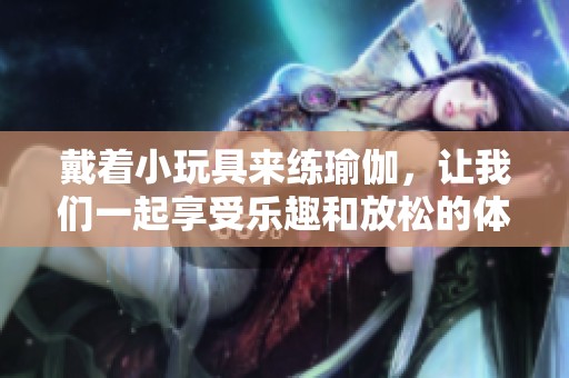 戴着小玩具来练瑜伽，让我们一起享受乐趣和放松的体验吧