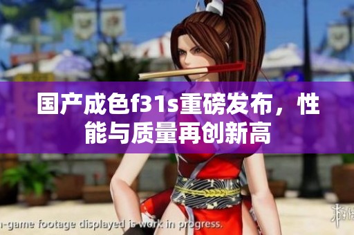 国产成色f31s重磅发布，性能与质量再创新高