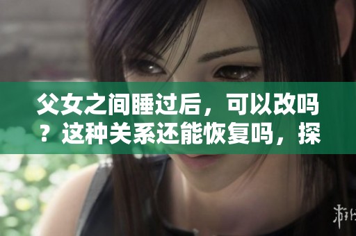 父女之间睡过后，可以改吗？这种关系还能恢复吗，探讨其中复杂情感。