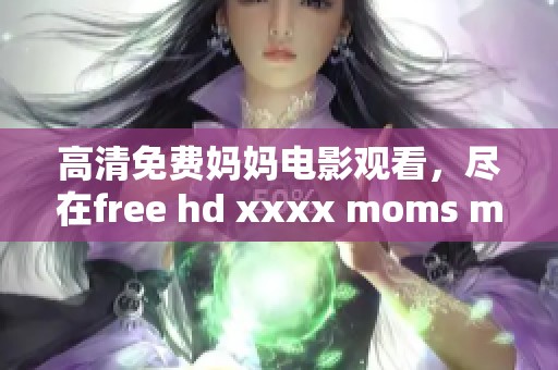 高清免费妈妈电影观看，尽在free hd xxxx moms movie777平台。