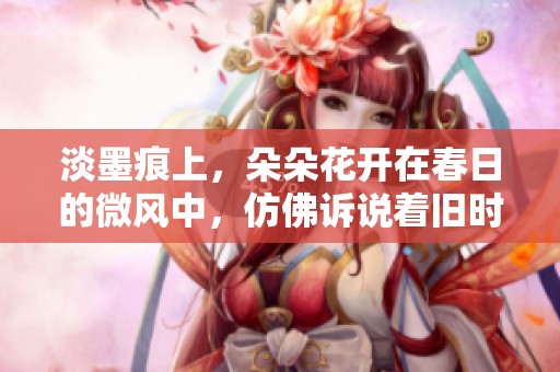 淡墨痕上，朵朵花开在春日的微风中，仿佛诉说着旧时光