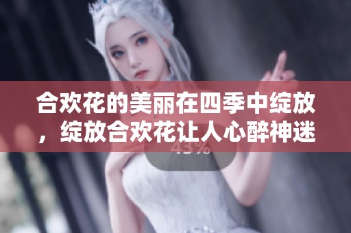 合欢花的美丽在四季中绽放，绽放合欢花让人心醉神迷