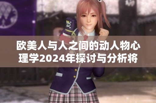 欧美人与人之间的动人物心理学2024年探讨与分析将带来哪些变化