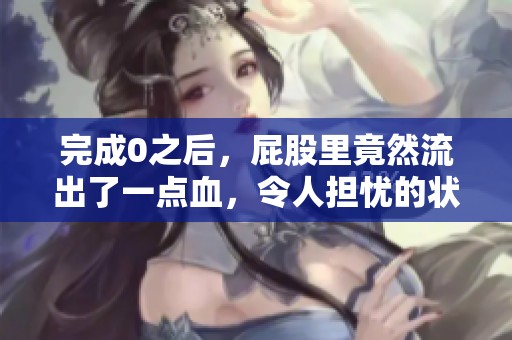 完成0之后，屁股里竟然流出了一点血，令人担忧的状况出现了
