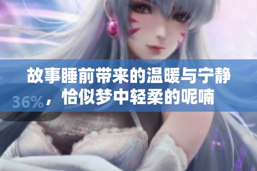 故事睡前带来的温暖与宁静，恰似梦中轻柔的呢喃