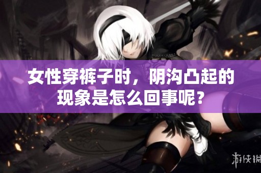 女性穿裤子时，阴沟凸起的现象是怎么回事呢？