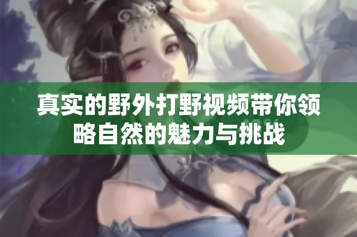 真实的野外打野视频带你领略自然的魅力与挑战