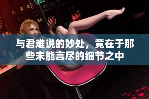 与君难说的妙处，竟在于那些未能言尽的细节之中