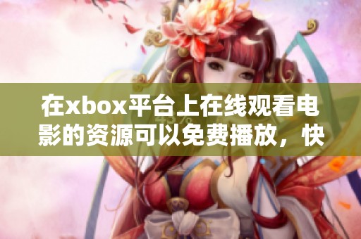 在xbox平台上在线观看电影的资源可以免费播放，快来体验吧！
