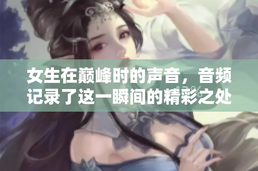女生在巅峰时的声音，音频记录了这一瞬间的精彩之处