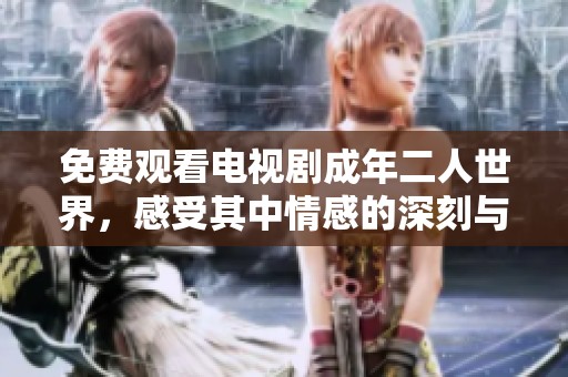 免费观看电视剧成年二人世界，感受其中情感的深刻与精彩