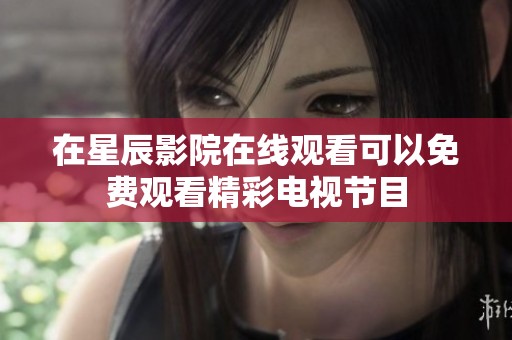 在星辰影院在线观看可以免费观看精彩电视节目