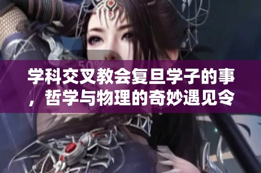 学科交叉教会复旦学子的事，哲学与物理的奇妙遇见令人深思
