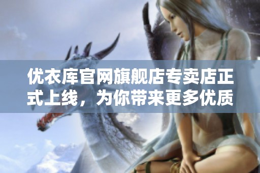 优衣库官网旗舰店专卖店正式上线，为你带来更多优质选择