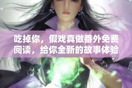 吃掉你，假戏真做番外免费阅读，给你全新的故事体验