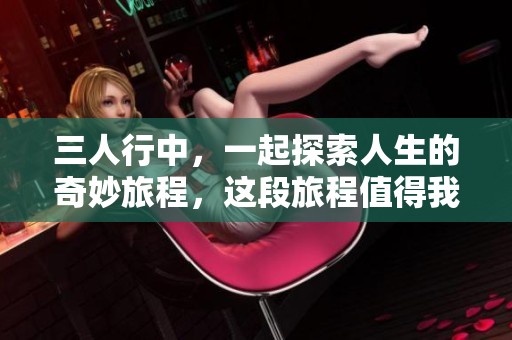 三人行中，一起探索人生的奇妙旅程，这段旅程值得我们每一个人深思。
