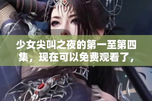 少女尖叫之夜的第一至第四集，现在可以免费观看了，快来体验吧