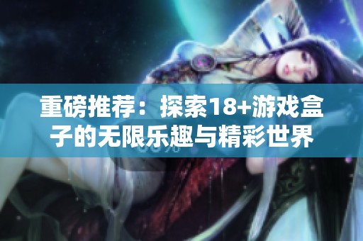 重磅推荐：探索18+游戏盒子的无限乐趣与精彩世界