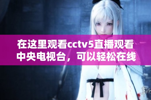 在这里观看cctv5直播观看中央电视台，可以轻松在线收看精彩赛事内容