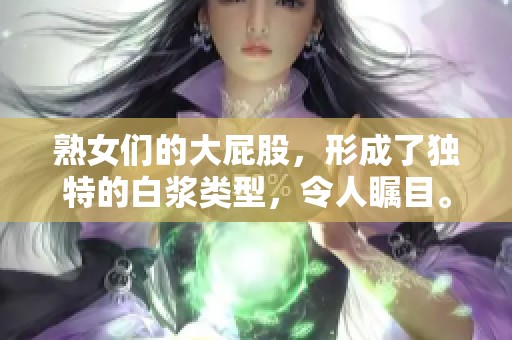 熟女们的大屁股，形成了独特的白浆类型，令人瞩目。