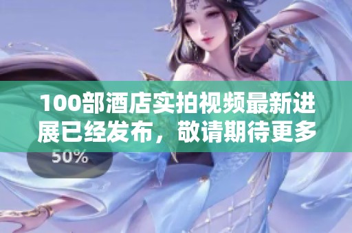 100部酒店实拍视频最新进展已经发布，敬请期待更多精彩内容！