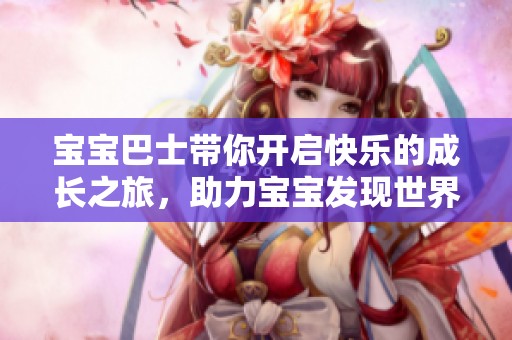 宝宝巴士带你开启快乐的成长之旅，助力宝宝发现世界的无限乐趣。